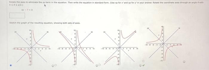 Rotate the axes to eliminate the xy-term in the equation. Then write the equation in standard form. (Use xp for x and yp for y' in your answer. Rotate the coordinate axes through an angle with
0≤≤x2)
xy-7-0
Sketch the graph of the resulting equation, showing both sets of axes.
米米米米