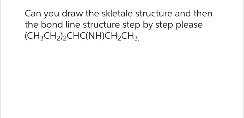 Can you draw the skletale structure and then
the bond line structure step by step please
(CH3CH2)2CHC(NH)CH2CH3.