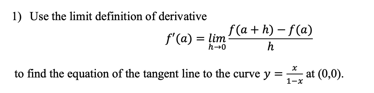 1) Use the limit definition of derivative
f'(a) = lim
h→0
f(a+h)-f(a)
h
to find the equation of the tangent line to the curve y = at (0,0).
1-x
X