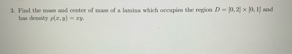 3. Find the mass and center of mass of a lamina which occupies the region D = [0, 2] × [0, 1] and
has density p(r, y) = ry.
