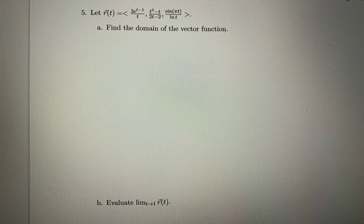 5. Let 7(t) =< 3 2 Int
3e-1 t3-
sin(nt)
>.
a. Find the domain of the vector function.
b. Evaluate lim; 1 T(t).
