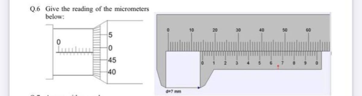 Q.6 Give the reading of the micrometers
below:
10
20
50
60
45
40
d=? mm
