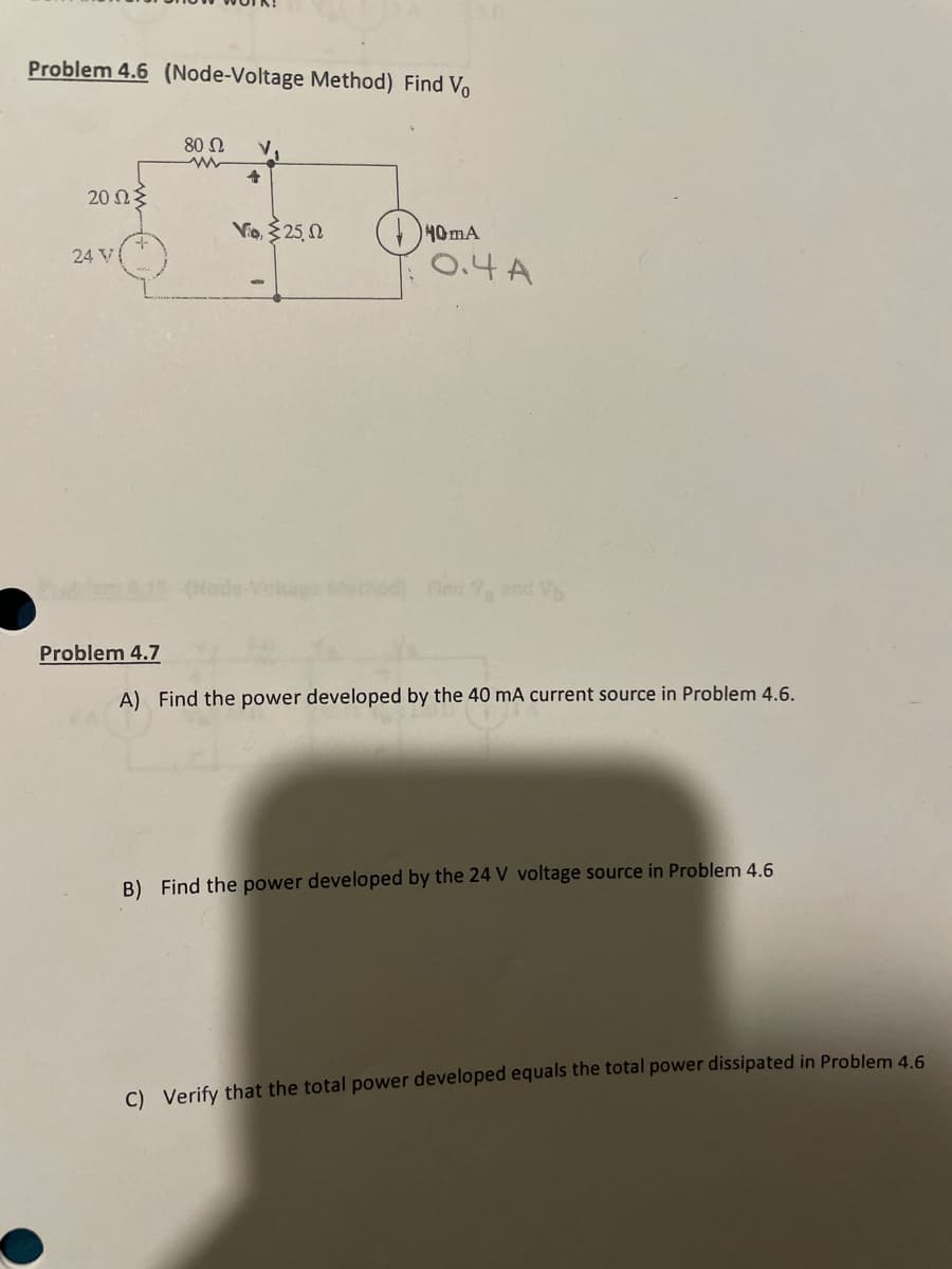 Problem 4.6 (Node-Voltage Method) Find Vo
2002>
24 V
Problem 4.7
80 Ω
www
V
+
Vio, 25,
40mA
0.4 A
A) Find the power developed by the 40 mA current source in Problem 4.6.
B) Find the power developed by the 24 V voltage source in Problem 4.6
C) Verify that the total power developed equals the total power dissipated in Problem 4.6