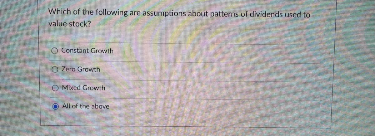 Which of the following are assumptions about patterns of dividends used to
value stock?
O Constant Growth
Zero Growth
Mixed Growth
O All of the above
