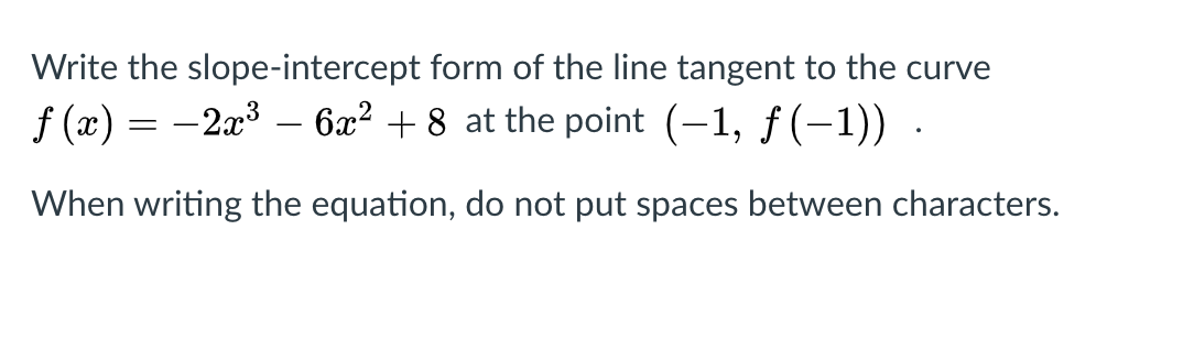 Write the slope-intercept form of the line tangent to the curve
f (x) = -2x3 – 6x² + 8 at the point (-1, f(-1)) .
When writing the equation, do not put spaces between characters.
