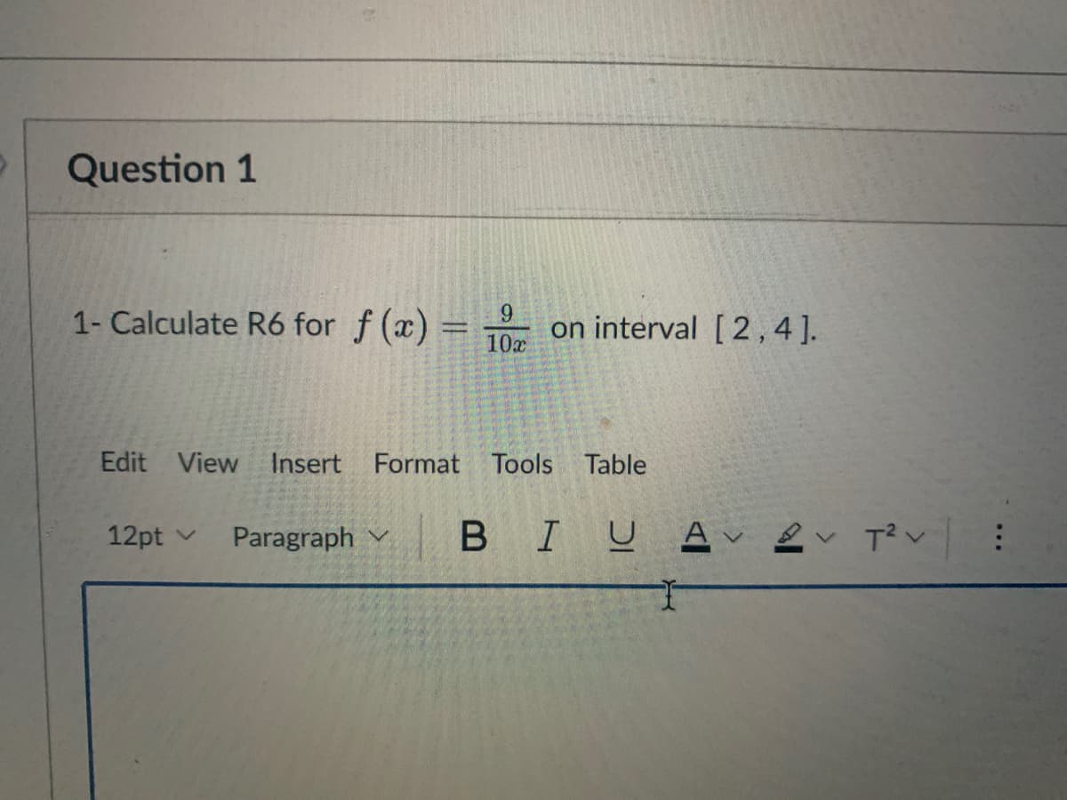 Question 1
1- Calculate R6 for f(x) =
12pt ✓
9
10x
Edit View Insert Format Tools Table
Paragraph
on interval [2, 4].
BI U Aν εν τον
⠀