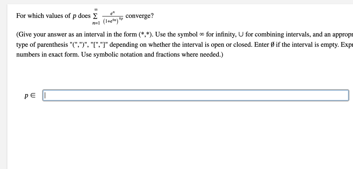 ∞
For which values of p does Σ
en
n=1 (1+e⁹n)
PE ||
8p
converge?
(Give your answer as an interval in the form (*,*). Use the symbol ∞ for infinity, U for combining intervals, and an appropr
type of parenthesis "(",")", "[","]" depending on whether the interval is open or closed. Enter Ø if the interval is empty. Expr
numbers in exact form. Use symbolic notation and fractions where needed.)