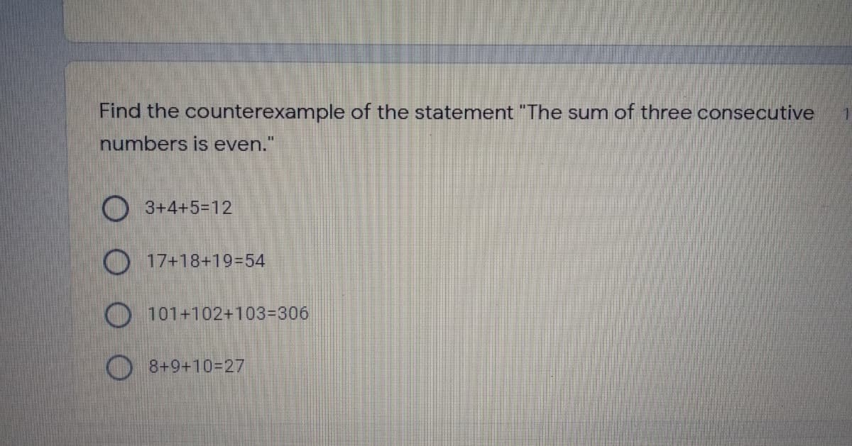 Find the counterexample of the statement "The sum of three consecutive
numbers is even."
O 3+4+5=12
O 17+18+19=54
O 101+102+1033D306
O 8+9+103D27
