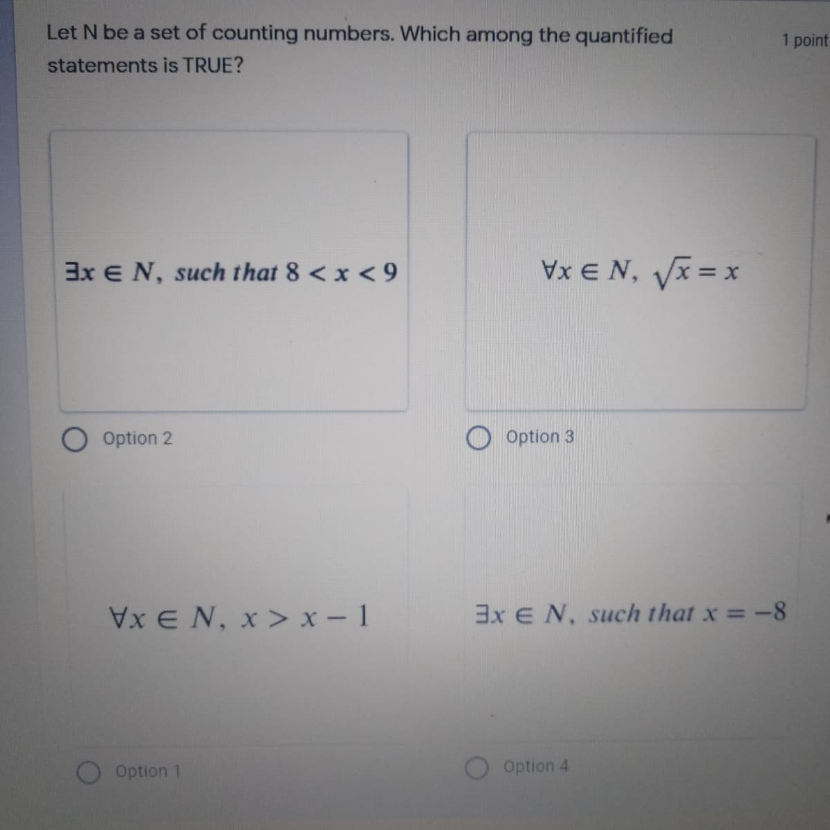 Let N be a set of counting numbers. Which among the quantified
point
statements is TRUE?
3x E N, such that 8 <x < 9
Vx E N, Vx = x
Option 2
O Option 3
X E N, x > x - 1
3x E N, such that x = -8
Option 1
Option 4
