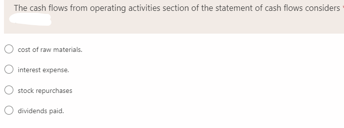 The cash flows from operating activities section of the statement of cash flows considers
cost of raw materials.
interest expense.
stock repurchases
dividends paid.
