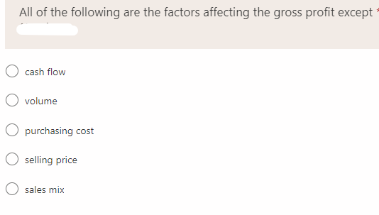 All of the following are the factors affecting the gross profit except
cash flow
volume
purchasing cost
selling price
sales mix
