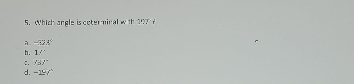 5. Which angle is coterminal with 197°?
a. -523°
b. 17°
C. 737°
d. -197°
