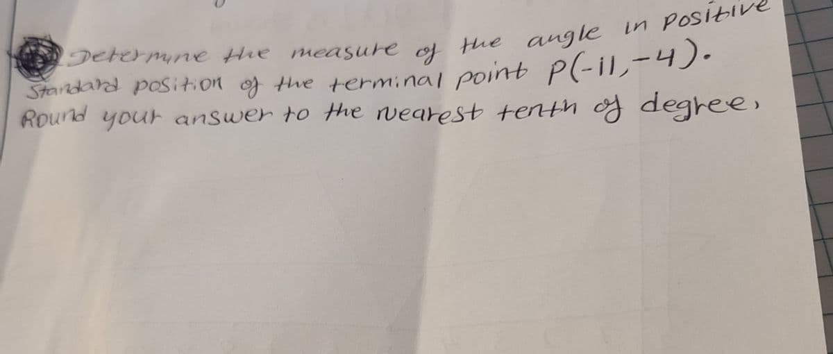 Derermine the measure ol Hhe angle in PosH
Starndand position og the terminal point p(-il,-4).
Round your answer to the wearest tenth of degree,
