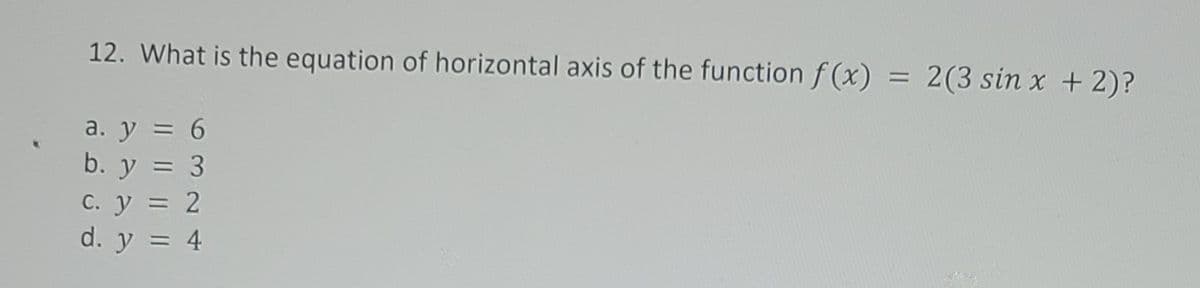 12. What is the equation of horizontal axis of the function f(x)
2(3 sin x +2)?
a. y = 6
b. y = 3
С. У 3D 2
d. y = 4
%3D
