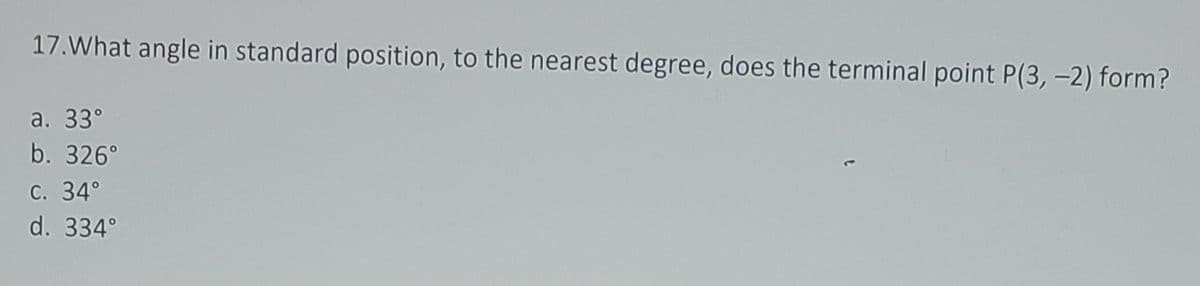 17.What angle in standard position, to the nearest degree, does the terminal point P(3, -2) form?
a. 33°
b. 326°
С. 34°
d. 334°
