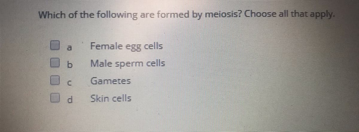 Which of the following are formed by meiosis? Choose all that apply.
a
Female egg cells
Male sperm cells
C.
Gametes
P.
Skin cells
