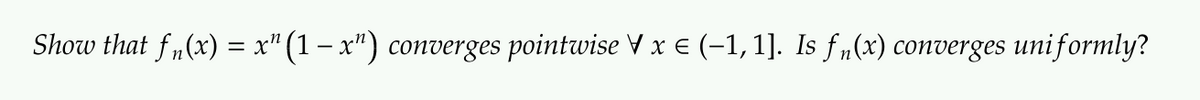 Show that f„(x) = x" (1 – x") converges pointwise V x € (-1, 1]. Is f„(x) converges uniformly?
