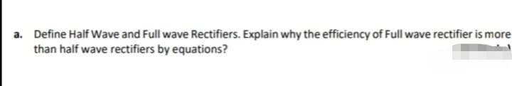 a. Define Half Wave and Full wave Rectifiers. Explain why the efficiency of Full wave rectifier is more
than half wave rectifiers by equations?
