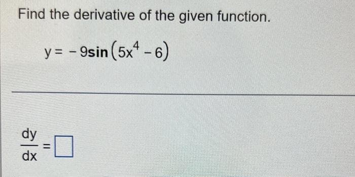 Find the derivative of the given function.
y = - 9sin (5x4 - 6)
dx
=
||