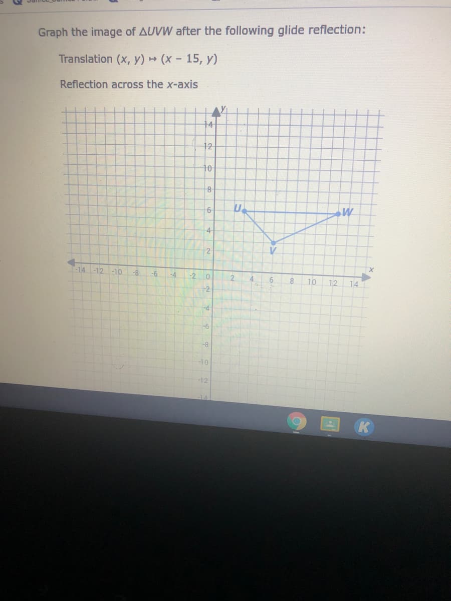 Graph the image of AUVW after the following glide reflection:
Translation (x, y) (x- 15, y)
Reflection across the x-axis
14
12
10
8-
6
U
4
2
-14-12
-10
-8
-6
-4
-2
4
6.
10
12
14
-2
-4
-6
-8
-10
-12
