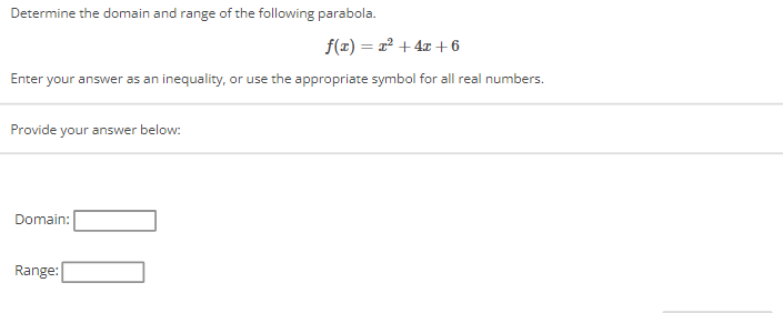 Determine the domain and range of the following parabola.
f(x) = x² + 4x + 6
Enter your answer as an inequality, or use the appropriate symbol for all real numbers.
Provide your answer below:
Domain:
Range: