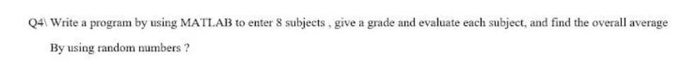 Q4\ Write a program by using MATLAB to enter 8 subjects, give a grade and evaluate each subject, and find the overall average
By using random numbers?