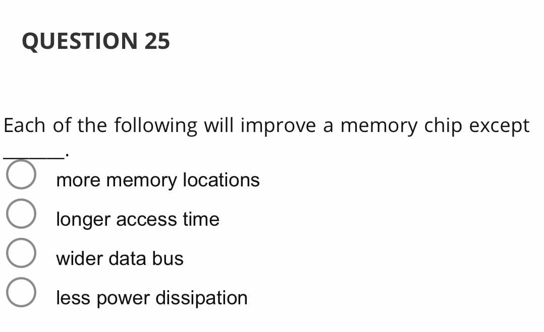 QUESTION 25
Each of the following will improve a memory chip except
more memory locations
longer access time
wider data bus
less power dissipation
