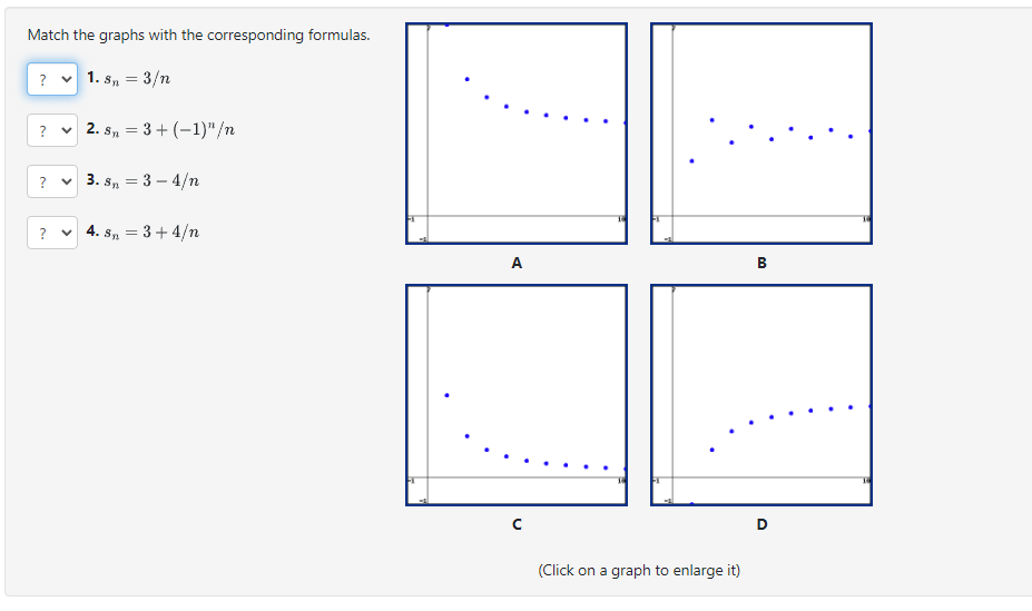 Match the graphs with the corresponding formulas.
1. Sn = 3/n
?
?
?
?
2. Sn=3+ (-1)"/n
✓3. Sn = 3-4/n
4. Sn = 3 + 4/n
A
с
(Click on a graph to enlarge it)
co
B
D