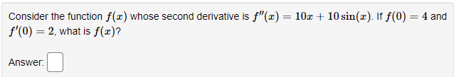 Consider the function f(x) whose second derivative is f"(x) = 10x + 10 sin(æ). If f(0) = 4 and
f'(0) = 2, what is f(x)?
Answer:
