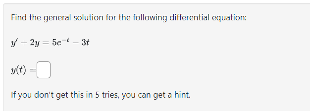 Find the general solution for the following differential equation:
y' + 2y = 5et - 3t
y(t)
=
If you don't get this in 5 tries, you can get a hint.