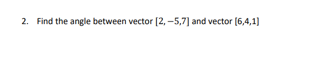 2. Find the angle between vector [2, -5,7] and vector [6,4,1]