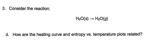 3. Consider the reaction:
H20(s) → H20(g)
d. How are the heating curve and entropy vs. temperature plots related?
