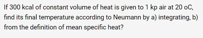 If 300 kcal of constant volume of heat is given to 1 kp air at 20 oC,
find its final temperature according to Neumann by a) integrating, b)
from the definition of mean specific heat?
