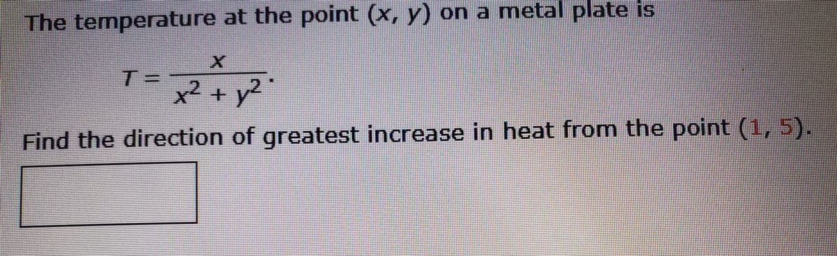 The temperature at the point (x, y) on a metal plate is
T=
x²
y² ·
Find the direction of greatest increase in heat from the point (1, 5).
