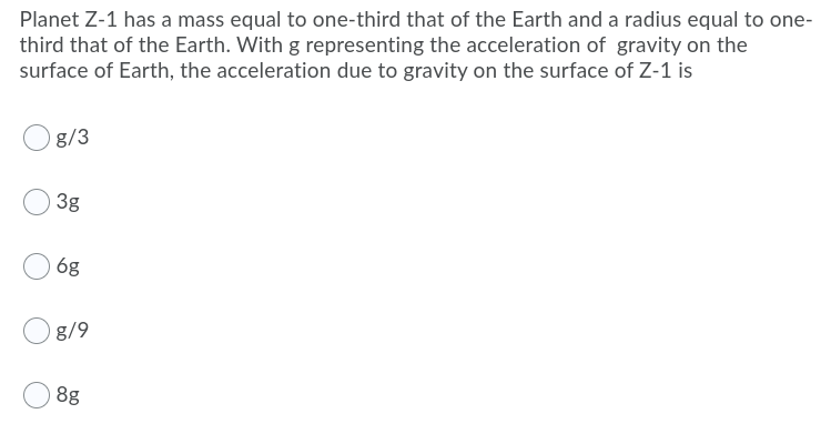 Planet Z-1 has a mass equal to one-third that of the Earth and a radius equal to one-
third that of the Earth. With g representing the acceleration of gravity on the
surface of Earth, the acceleration due to gravity on the surface of Z-1 is
g/3
3g
6g
g/9
8g
