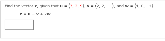 Find the vector z, given that u = (3, 2, 9), v = (2, 2, -1), and w = (4, 0, -4).
W%3=
z = u - v + 2w
