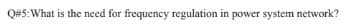 Q#5:What is the need for frequency regulation in power system network?
