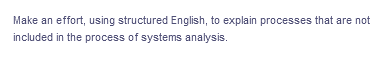 Make an effort, using structured English, to explain processes that are not
included in the process of systems analysis.