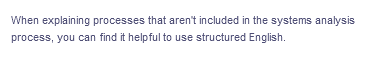 When explaining processes that aren't included in the systems analysis
process, you can find it helpful to use structured English.