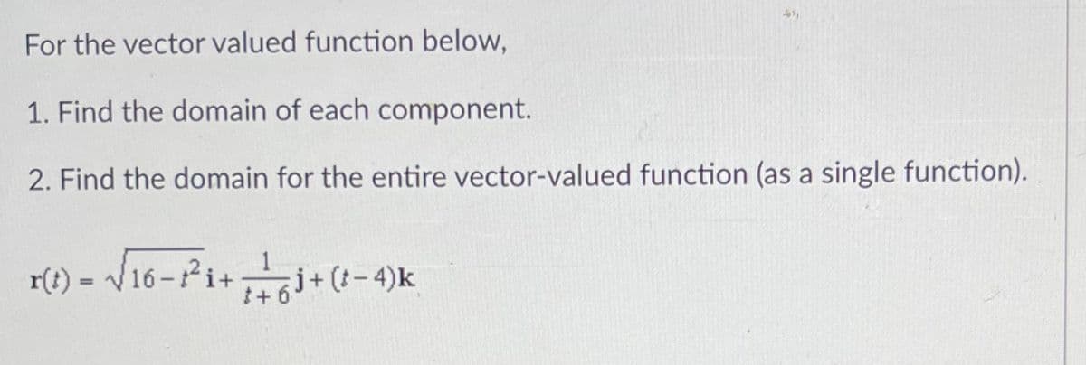 For the vector valued function below,
1. Find the domain of each component.
2. Find the domain for the entire vector-valued function (as a single function).
r(t) = √√16-²³₁+ i + (-4) k
i+