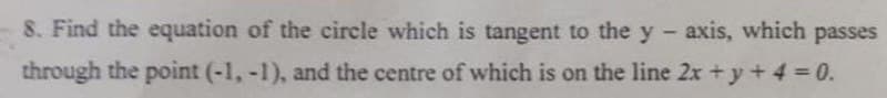 8. Find the equation of the circle which is tangent to the y- axis, which passes
through the point (-1, -1), and the centre of which is on the line 2x +y + 4 0.
