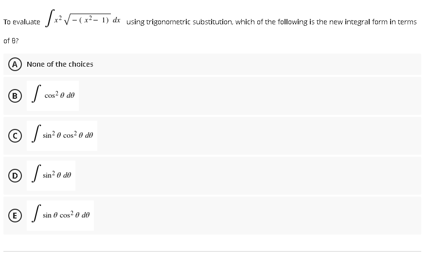 To evaluate / x² V- ( x²- 1) dx using trigonometric substitution, which of the following is the new integral form in terms
of 8?
A) None of the choices
B
cos? 0 do
sin? e cos? 0 de
| sin? e do
(E
sin 0 cos? 0 de
