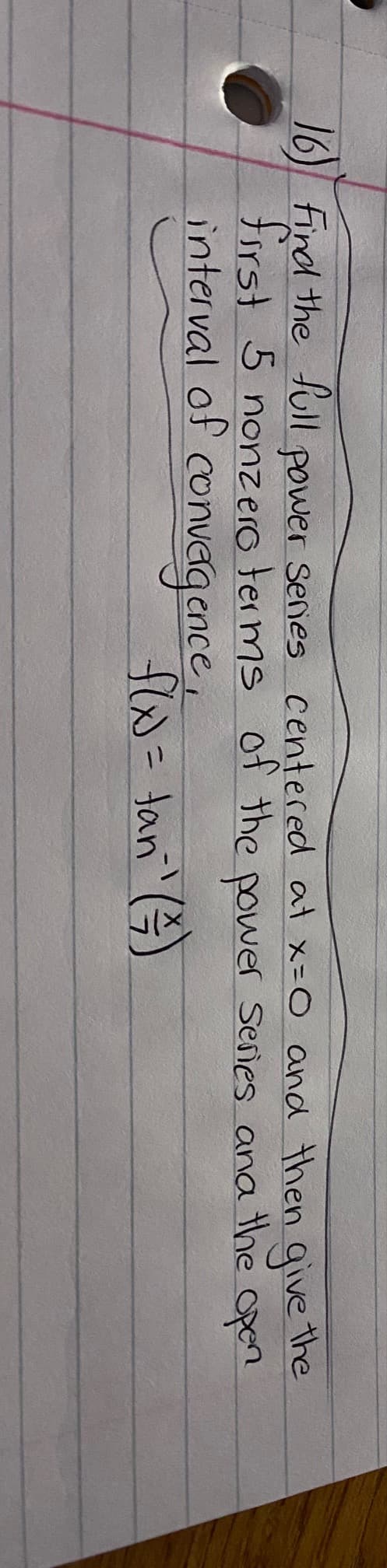 16) Find the full power series centered at x=0 and then give the
first 5 nonzero terms of the power Series and the open
interval of
convergence,
f(x) = Jan ²¹ (²)