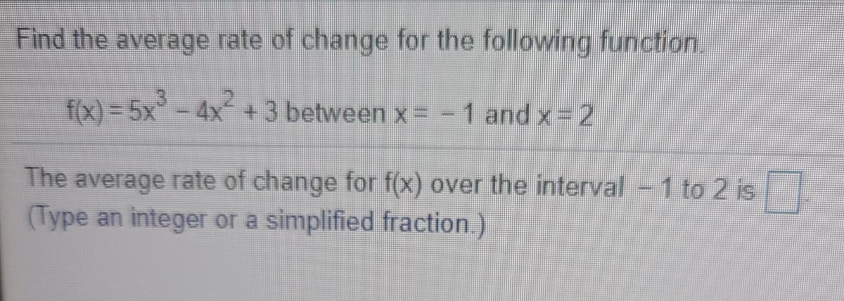 **Problem Statement:**
Find the average rate of change for the following function:

\[ f(x) = 5x^3 - 4x^2 + 3 \]
between \( x = -1 \) and \( x = 2 \).

**Question:**
The average rate of change for \( f(x) \) over the interval \(-1\) to \(2\) is _____.
(Type an integer or a simplified fraction.)