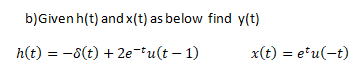 b)Given h(t) and x(t) as below find y(t)
h(t) = -8(t) + 2e-tu(t – 1)
x(t) = e*u(-t)
