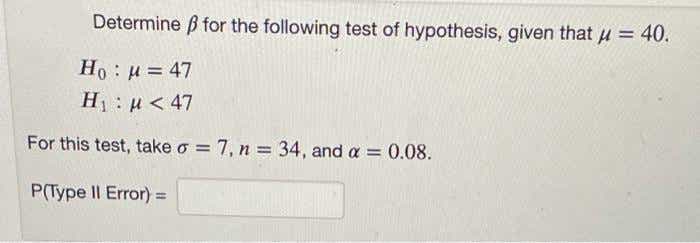 Determine B for the following test of hypothesis, given that u = 40.
%3D
Ho : u = 47
H: u < 47
For this test, take o = 7, n 34, and a =
0.08.
P(Type II Error) =
%3D
