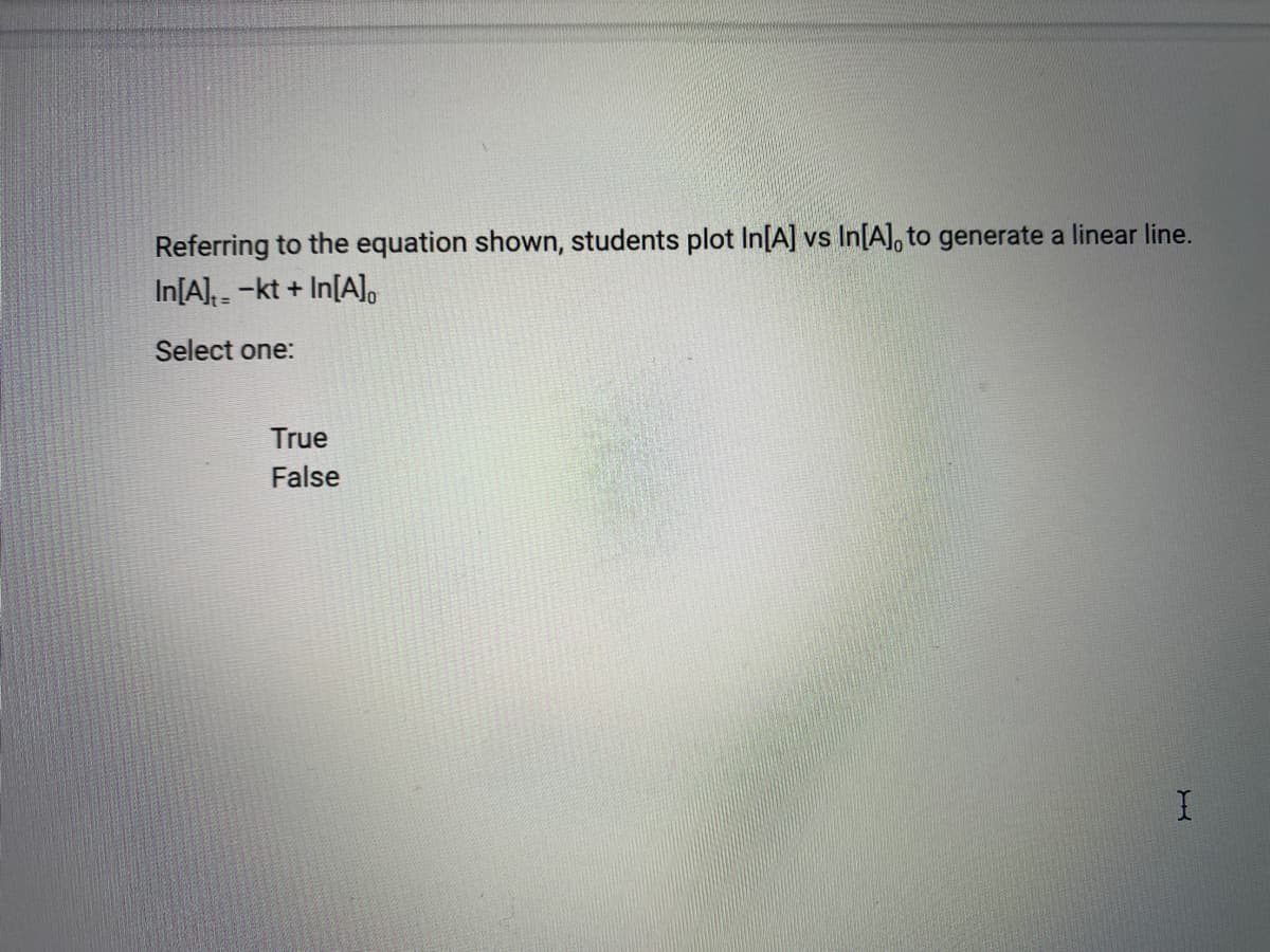 Referring to the equation shown, students plot In[A] vs In[A], to generate a linear line.
In[A]--kt + In[A]o
Select one:
True
False
