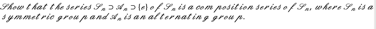 Show that the series Sn>An> {e} of Sn is a composition series of Sn, where Sn is a
symmetric group and An is an alternating group.