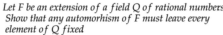 Let F be an extension of a field Q of rational numbers
Show that any automorhism of F must leave every
element of Q fixed