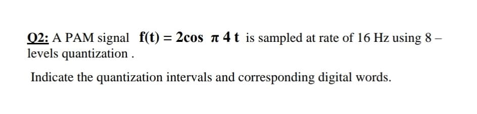 Q2: A PAM signal f(t) = 2cos n 4 t is sampled at rate of 16 Hz using 8 –
levels quantization .
Indicate the quantization intervals and corresponding digital words.
